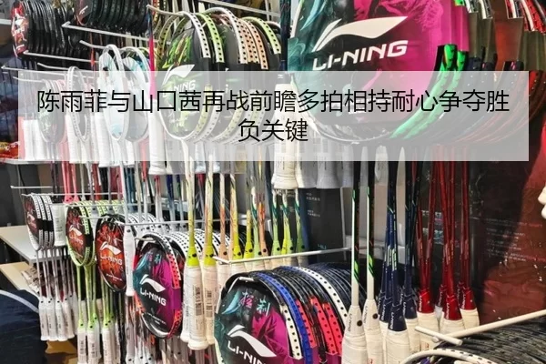 陈雨菲与山口茜再战前瞻多拍相持耐心争夺胜负关键