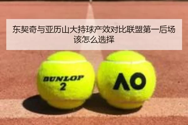 东契奇与亚历山大持球产效对比联盟第一后场该怎么选择